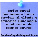 Empleo Bogotá Cundinamarca Asesor servicio al cliente y retencion Experiencia en el sector de seguros Seguros