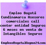 Empleo Bogotá Cundinamarca Asesores comerciales call center entidad Seguros 6 meses en venta de Intangibles Seguros