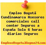Empleo Bogotá Cundinamarca Asesores comerciales call center Seguros a España Solo 6 horas diarias Seguros
