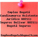 Empleo Bogotá Cundinamarca Asistente Jurídico &8211; Seguros Bolivar &8211; Bogotá Seguros