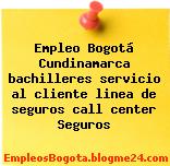 Empleo Bogotá Cundinamarca bachilleres servicio al cliente linea de seguros call center Seguros