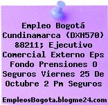 Empleo Bogotá Cundinamarca (DXH570) &8211; Ejecutivo Comercial Externo Eps Fondo Prensiones O Seguros Viernes 25 De Octubre 2 Pm Seguros