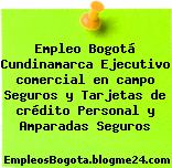 Empleo Bogotá Cundinamarca Ejecutivo comercial en campo Seguros y Tarjetas de crédito Personal y Amparadas Seguros