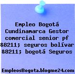 Empleo Bogotá Cundinamarca Gestor comercial senior pf &8211; seguros bolívar &8211; bogotá Seguros