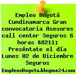 Empleo Bogotá Cundinamarca Gran convocatoria Asesores call center Seguros 6 horas &8211; Preséntate el día Lunes 02 de Diciembre Seguros