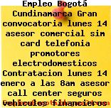 Empleo Bogotá Cundinamarca Gran convocatoria lunes 14 asesor comercial sim card telefonia promotores electrodomesticos Contratacion lunes 14 enero a las 8am asesor call center seguros vehiculos financieros Seguros