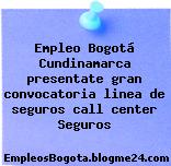 Empleo Bogotá Cundinamarca presentate gran convocatoria linea de seguros call center Seguros