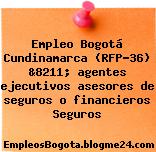 Empleo Bogotá Cundinamarca (RFP-36) &8211; agentes ejecutivos asesores de seguros o financieros Seguros