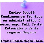 Empleo Bogotá Cundinamarca Tecnicos en administrativo 6 meses exp. Call Center Retención o Venta seguros Seguros