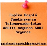 Empleo Bogotá Cundinamarca Telemercaderistas &8211; seguros SOAT Seguros