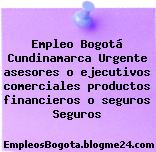 Empleo Bogotá Cundinamarca Urgente asesores o ejecutivos comerciales productos financieros o seguros Seguros