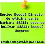 Empleo Bogotá Director de oficina santa barbara &8211; seguros bolívar &8211; bogotá Seguros