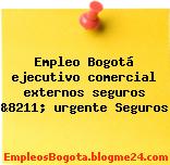 Empleo Bogotá ejecutivo comercial externos seguros &8211; urgente Seguros