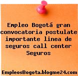 Empleo Bogotá gran convocatoria postulate importante linea de seguros call center Seguros