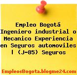Empleo Bogotá Ingeniero industrial o Mecanico Experiencia en Seguros automoviles | (J-85) Seguros