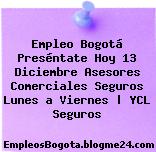 Empleo Bogotá Preséntate Hoy 13 Diciembre Asesores Comerciales Seguros Lunes a Viernes | YCL Seguros