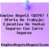 Empleo Bogotá (Q376) | Oferta De Trabajo: Ejecutiva De Ventas Seguros Con Carro Seguros