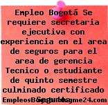 Empleo Bogotá Se requiere secretaria ejecutiva con experiencia en el area de seguros para el area de gerencia Tecnico o estudiante de quinto semestre culminado certificado Seguros