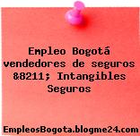 Empleo Bogotá vendedores de seguros &8211; Intangibles Seguros