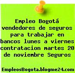 Empleo Bogotá vendedores de seguros para trabajar en bancos lunes a viernes contratacion martes 20 de noviembre Seguros