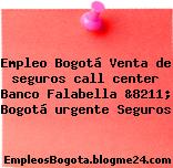 Empleo Bogotá Venta de seguros call center Banco Falabella &8211; Bogotá urgente Seguros