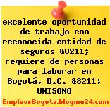 excelente oportunidad de trabajo con reconocida entidad de seguros &8211; requiere de personas para laborar en Bogotá, D.C. &8211; UNISONO