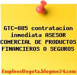 GTC-885 contratacion inmediata ASESOR COMERCIAL DE PRODUCTOS FINANCIEROS O SEGUROS