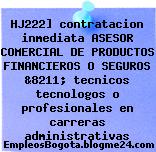 HJ222] contratacion inmediata ASESOR COMERCIAL DE PRODUCTOS FINANCIEROS O SEGUROS &8211; tecnicos tecnologos o profesionales en carreras administrativas