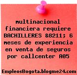 multinacional financiera requiere BACHILLERES &8211; 6 meses de experiencia en venta de seguros por callcenter A05