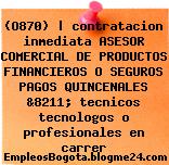 (O870) | contratacion inmediata ASESOR COMERCIAL DE PRODUCTOS FINANCIEROS O SEGUROS PAGOS QUINCENALES &8211; tecnicos tecnologos o profesionales en carrer