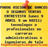 PH096 ASESOR DE BANCOS O SEGUROS VENTAS ENTREVISTA lunes 9 ABRIL 9 am &8211; tecnologos o profesionales en carreras administrativas o ingenieros de tele