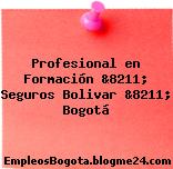 Profesional en Formación &8211; Seguros Bolivar &8211; Bogotá