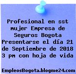 Profesional en sst mujer Empresa de Seguros Bogota Presentarse el día 21 de Septiembre de 2018 3 pm con hoja de vida