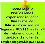 Tecnologo o Profesional experiencia como Analista de Administración de Seguros &8211; este 24 de febrero como lo indica la oferta