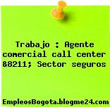 Trabajo : Agente comercial call center &8211; Sector seguros