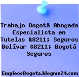 Trabajo Bogotá Abogada Especialista en Tutelas &8211; Seguros Bolívar &8211; Bogotá Seguros