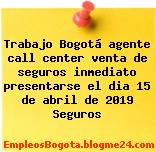 Trabajo Bogotá agente call center venta de seguros inmediato presentarse el dia 15 de abril de 2019 Seguros