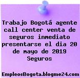 Trabajo Bogotá agente call center venta de seguros inmediato presentarse el dia 20 de mayo de 2019 Seguros