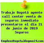 Trabajo Bogotá agente call center venta de seguros inmediato presentarse el día 21 de junio de 2019 Seguros