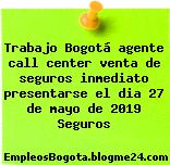 Trabajo Bogotá agente call center venta de seguros inmediato presentarse el dia 27 de mayo de 2019 Seguros