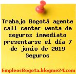 Trabajo Bogotá agente call center venta de seguros inmediato presentarse el día 7 de junio de 2019 Seguros