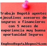 Trabajo Bogotá agentes ejecutivos asesores de seguros o financieros con 5 meses de experiencia muy buena oportunidad Seguros