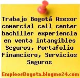 Trabajo Bogotá Asesor comercial call center bachiller experiencia en venta intangibles Seguros, Portafolio Financiero, Servicios Seguros