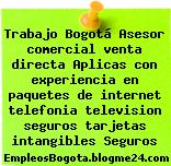 Trabajo Bogotá Asesor comercial venta directa Aplicas con experiencia en paquetes de internet telefonia television seguros tarjetas intangibles Seguros