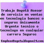 Trabajo Bogotá Asesor de servicio en ventas en tecnologia bancos o seguros únicamente Urgente tecnico o tecnologo en cualquier carrera Seguros