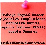 Trabajo Bogotá Asesor ejecutivo cumplimiento normativo &8211; seguros bolivar &8211; bogota Seguros