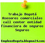 Trabajo Bogotá Asesores comerciales call center entidad financiera de seguros Seguros