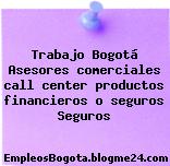 Trabajo Bogotá Asesores comerciales call center productos financieros o seguros Seguros
