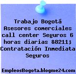 Trabajo Bogotá Asesores comerciales call center Seguros 6 horas diarias &8211; Contratación Inmediata Seguros