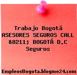 Trabajo Bogotá ASESORES SEGUROS CALL &8211; BOGOTÁ D.C Seguros